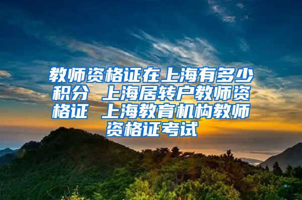 教师资格证在上海有多少积分 上海居转户教师资格证 上海教育机构教师资格证考试