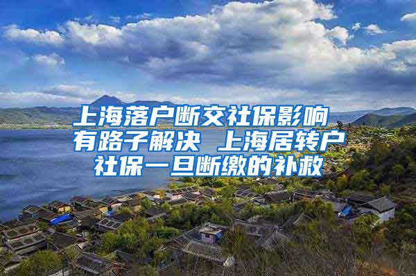 上海落户断交社保影响 有路子解决 上海居转户社保一旦断缴的补救