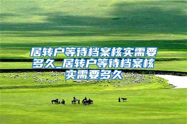 居转户等待档案核实需要多久_居转户等待档案核实需要多久