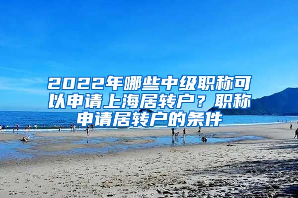 2022年哪些中级职称可以申请上海居转户？职称申请居转户的条件