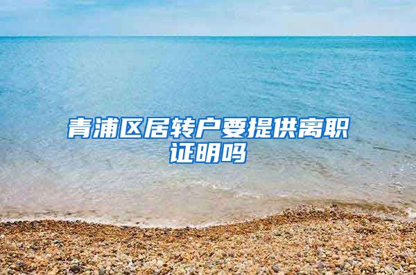 青浦区居转户要提供离职证明吗