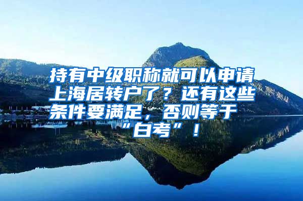 持有中级职称就可以申请上海居转户了？还有这些条件要满足，否则等于“白考”！
