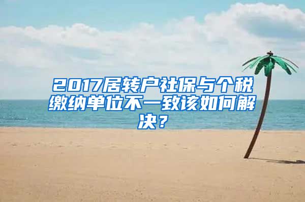 2017居转户社保与个税缴纳单位不一致该如何解决？