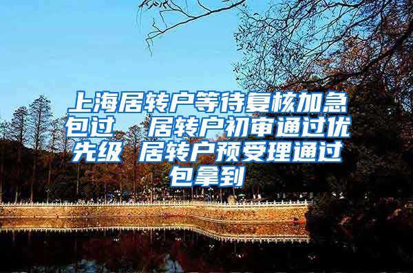 上海居转户等待复核加急包过  居转户初审通过优先级 居转户预受理通过包拿到
