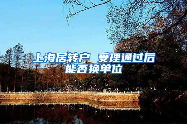 上海居转户 受理通过后能否换单位