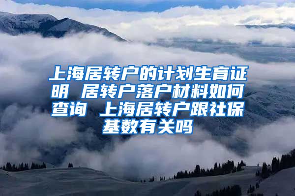 上海居转户的计划生育证明 居转户落户材料如何查询 上海居转户跟社保基数有关吗