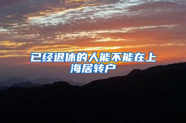 已经退休的人能不能在上海居转户