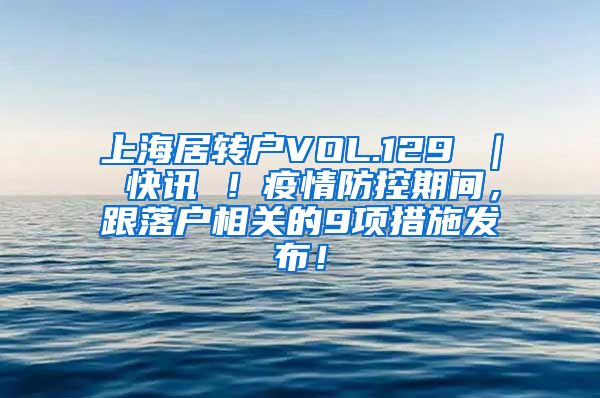 上海居转户VOL.129 ｜ 快讯 ！疫情防控期间，跟落户相关的9项措施发布！