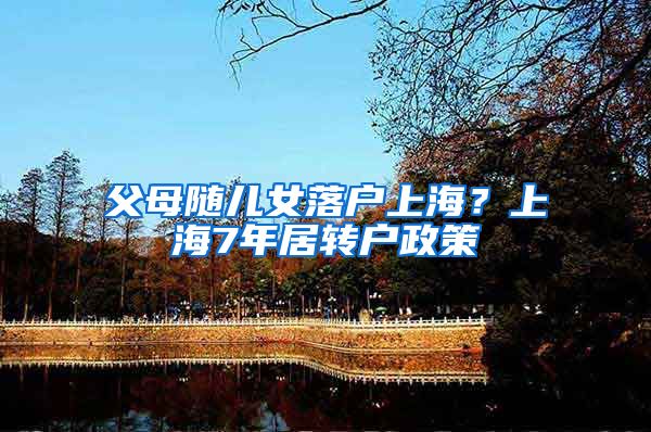 父母随儿女落户上海？上海7年居转户政策