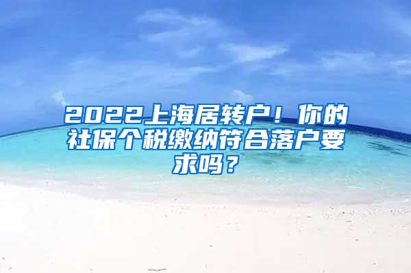2022上海居转户！你的社保个税缴纳符合落户要求吗？