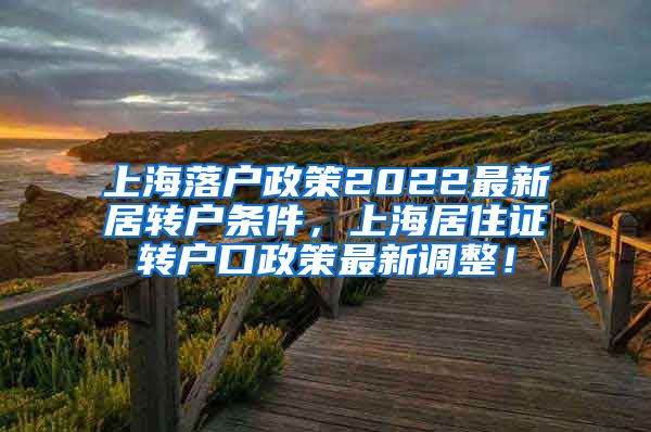 上海落户政策2022最新居转户条件，上海居住证转户口政策最新调整！