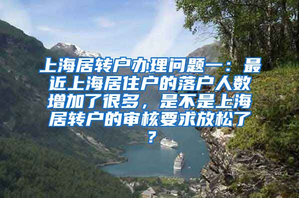 上海居转户办理问题一：最近上海居住户的落户人数增加了很多，是不是上海居转户的审核要求放松了？