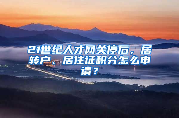 21世纪人才网关停后，居转户、居住证积分怎么申请？