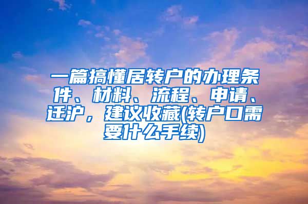 一篇搞懂居转户的办理条件、材料、流程、申请、迁沪，建议收藏(转户口需要什么手续)