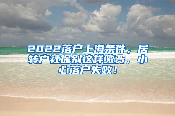 2022落户上海条件，居转户社保别这样缴费，小心落户失败！