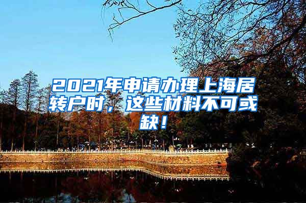 2021年申请办理上海居转户时，这些材料不可或缺！