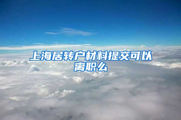 上海居转户材料提交可以离职么