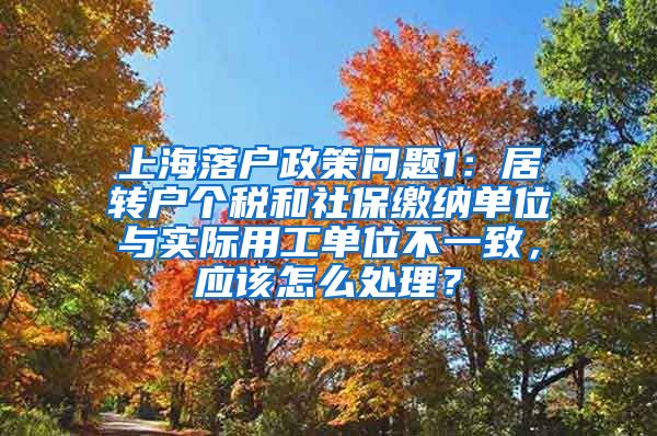 上海落户政策问题1：居转户个税和社保缴纳单位与实际用工单位不一致，应该怎么处理？