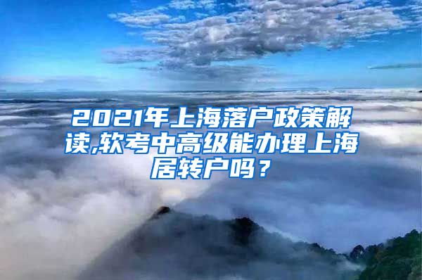 2021年上海落户政策解读,软考中高级能办理上海居转户吗？