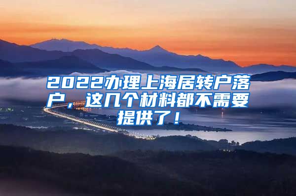 2022办理上海居转户落户，这几个材料都不需要提供了！