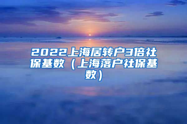 2022上海居转户3倍社保基数（上海落户社保基数）