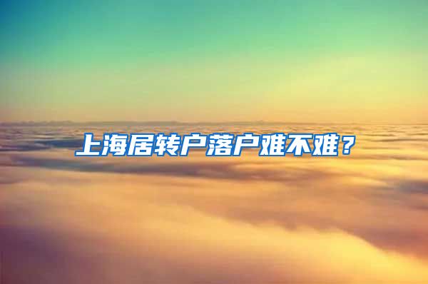 上海居转户落户难不难？