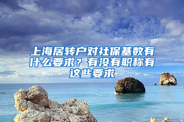上海居转户对社保基数有什么要求？有没有职称有这些要求
