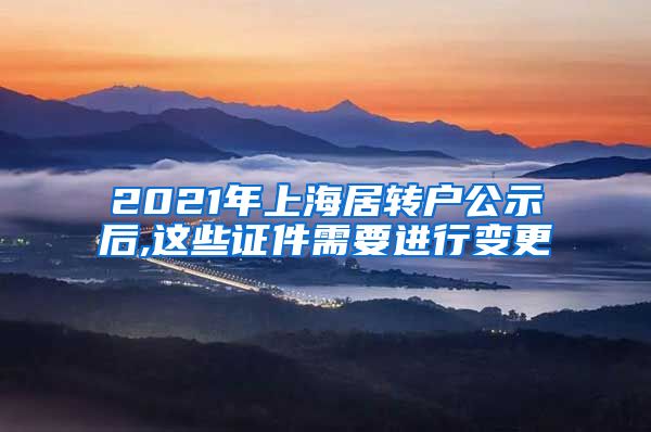 2021年上海居转户公示后,这些证件需要进行变更