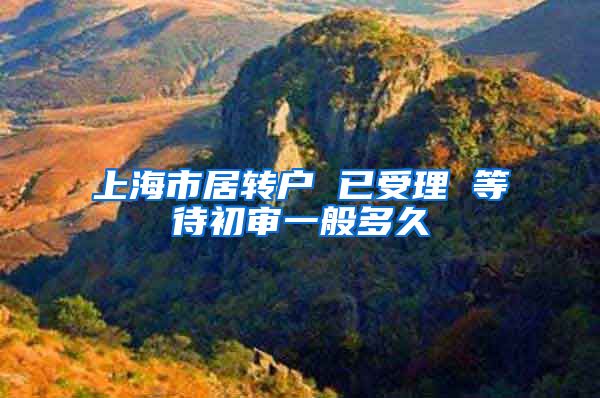 上海市居转户 已受理 等待初审一般多久