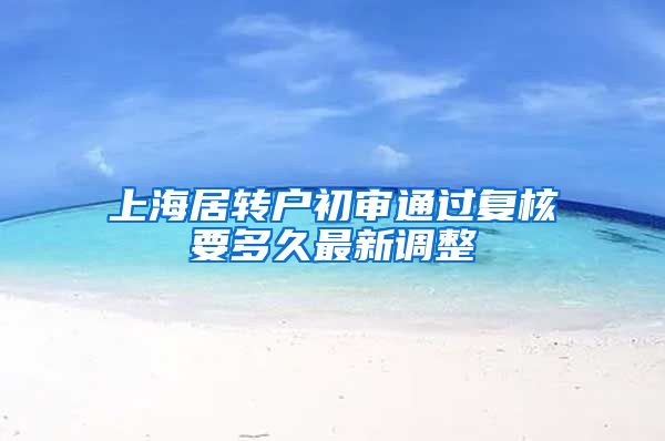 上海居转户初审通过复核要多久最新调整