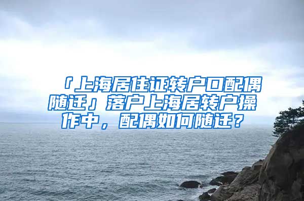 「上海居住证转户口配偶随迁」落户上海居转户操作中，配偶如何随迁？