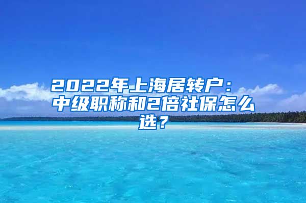 2022年上海居转户： 中级职称和2倍社保怎么选？