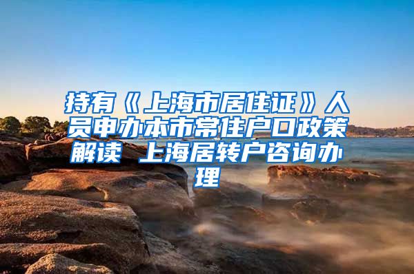 持有《上海市居住证》人员申办本市常住户口政策解读 上海居转户咨询办理