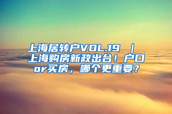 上海居转户VOL.19 ｜ 上海购房新政出台！户口or买房，哪个更重要？