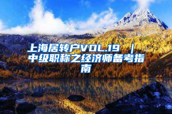 上海居转户VOL.19 ｜ 中级职称之经济师备考指南