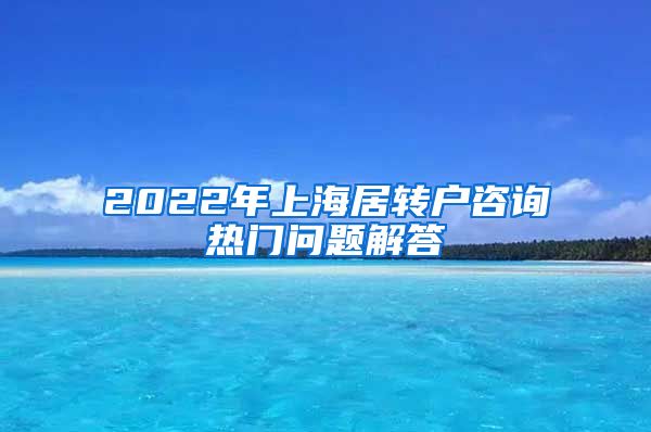 2022年上海居转户咨询热门问题解答