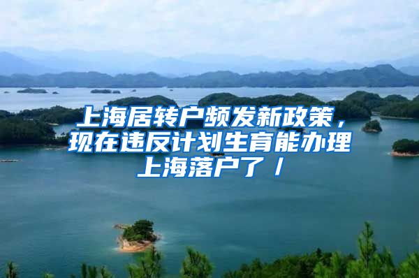 上海居转户频发新政策，现在违反计划生育能办理上海落户了／