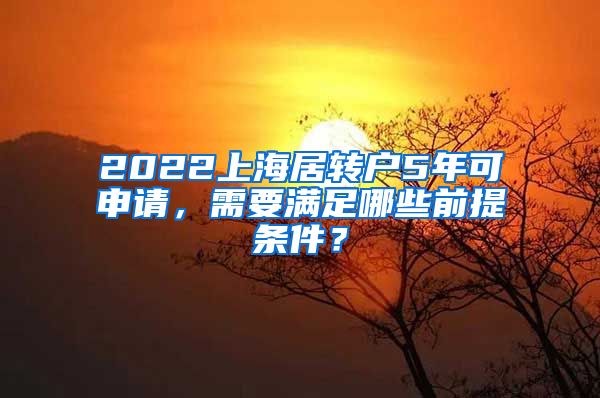 2022上海居转户5年可申请，需要满足哪些前提条件？