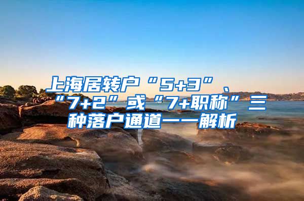 上海居转户“5+3”、“7+2”或“7+职称”三种落户通道一一解析