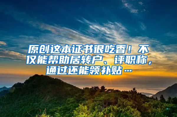 原创这本证书很吃香！不仅能帮助居转户、评职称，通过还能领补贴…