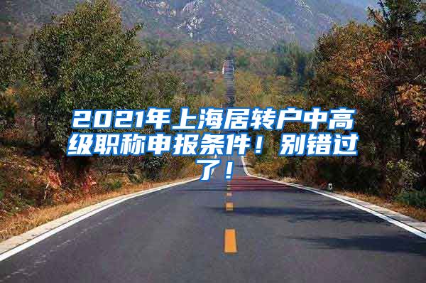 2021年上海居转户中高级职称申报条件！别错过了！