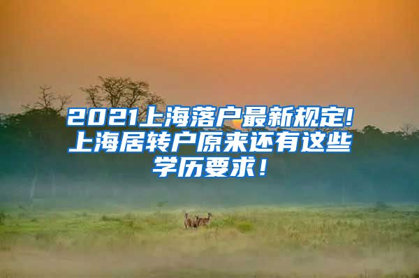 2021上海落户最新规定!上海居转户原来还有这些学历要求！