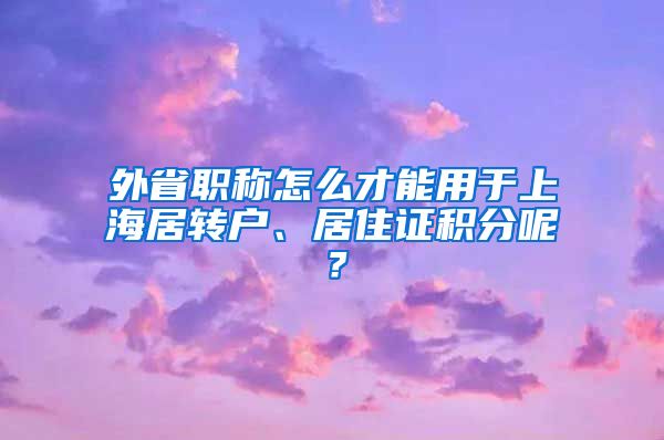外省职称怎么才能用于上海居转户、居住证积分呢？