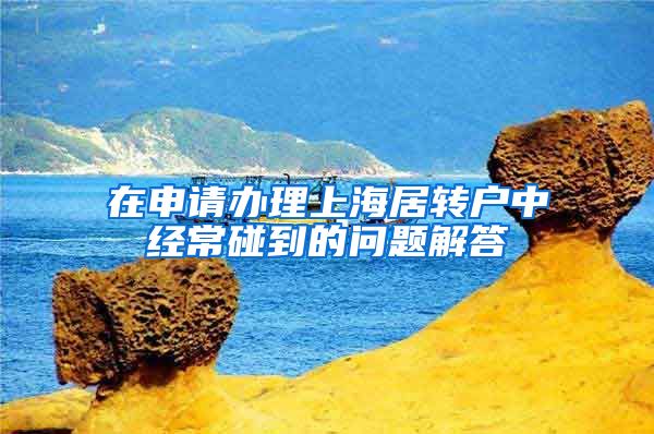 在申请办理上海居转户中经常碰到的问题解答