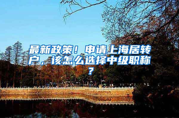 最新政策！申请上海居转户，该怎么选择中级职称？