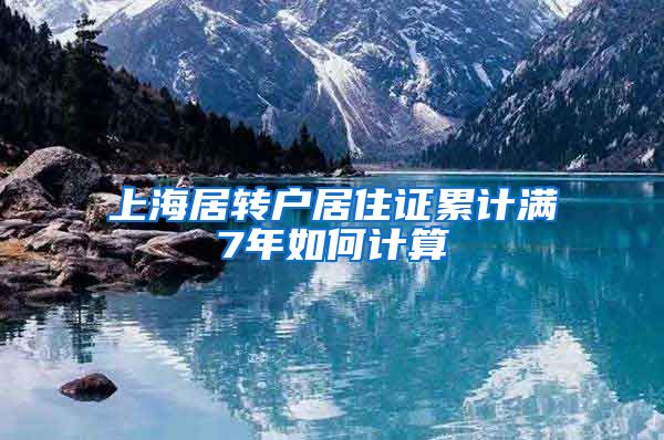 上海居转户居住证累计满7年如何计算