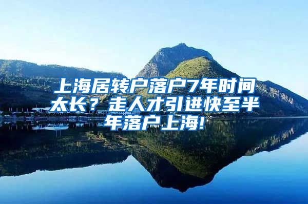 上海居转户落户7年时间太长？走人才引进快至半年落户上海!