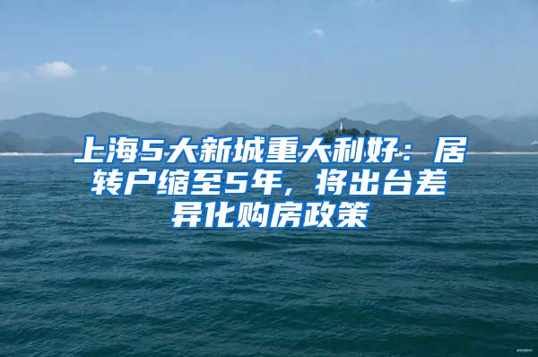 上海5大新城重大利好：居转户缩至5年, 将出台差异化购房政策