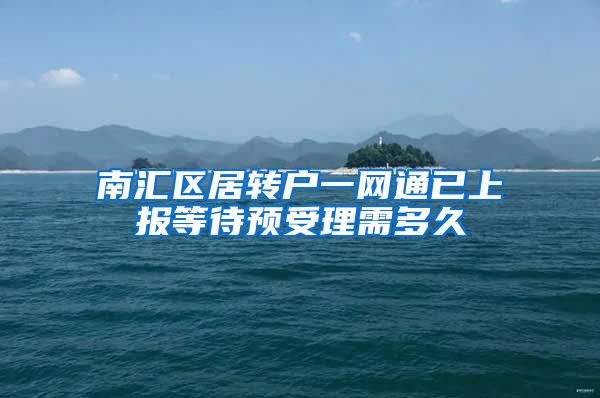 南汇区居转户一网通已上报等待预受理需多久