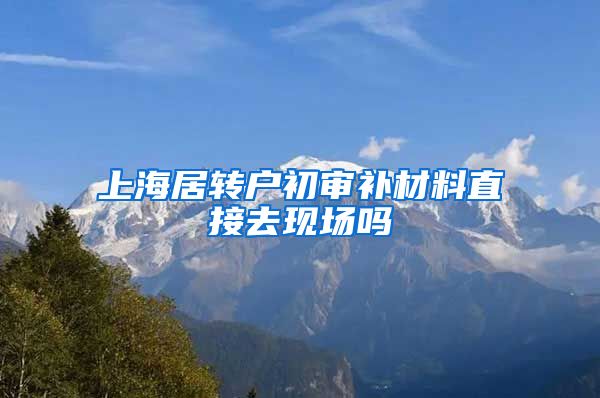上海居转户初审补材料直接去现场吗